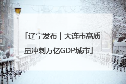 辽宁发布｜大连市高质量冲刺万亿GDP城市
